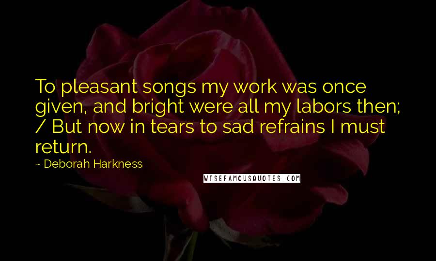 Deborah Harkness Quotes: To pleasant songs my work was once given, and bright were all my labors then; / But now in tears to sad refrains I must return.