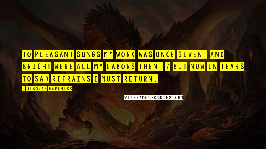 Deborah Harkness Quotes: To pleasant songs my work was once given, and bright were all my labors then; / But now in tears to sad refrains I must return.