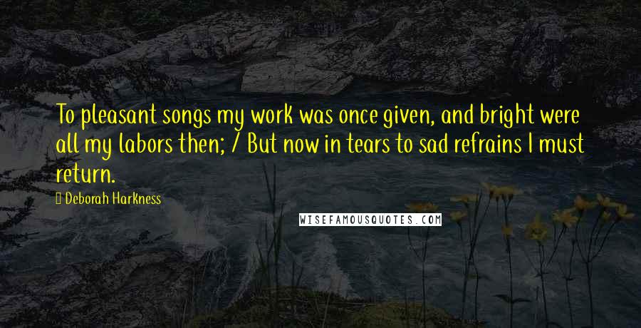Deborah Harkness Quotes: To pleasant songs my work was once given, and bright were all my labors then; / But now in tears to sad refrains I must return.
