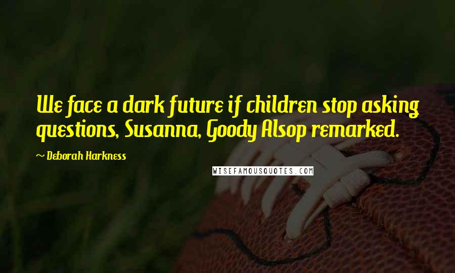 Deborah Harkness Quotes: We face a dark future if children stop asking questions, Susanna, Goody Alsop remarked.