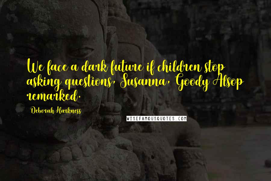 Deborah Harkness Quotes: We face a dark future if children stop asking questions, Susanna, Goody Alsop remarked.