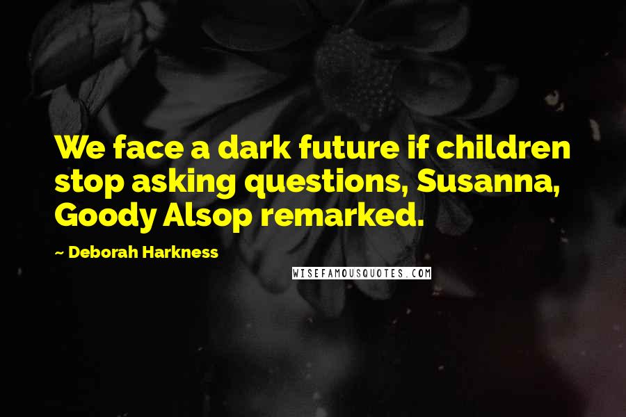 Deborah Harkness Quotes: We face a dark future if children stop asking questions, Susanna, Goody Alsop remarked.