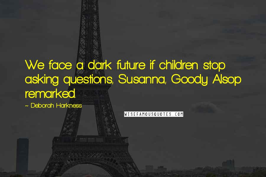 Deborah Harkness Quotes: We face a dark future if children stop asking questions, Susanna, Goody Alsop remarked.