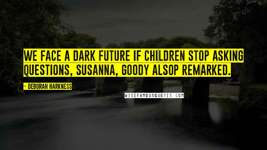 Deborah Harkness Quotes: We face a dark future if children stop asking questions, Susanna, Goody Alsop remarked.