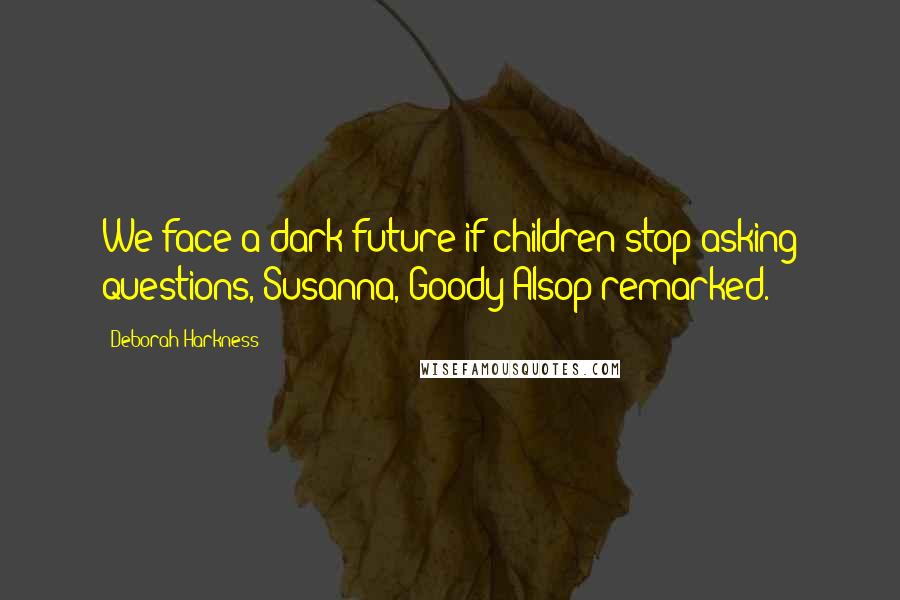 Deborah Harkness Quotes: We face a dark future if children stop asking questions, Susanna, Goody Alsop remarked.