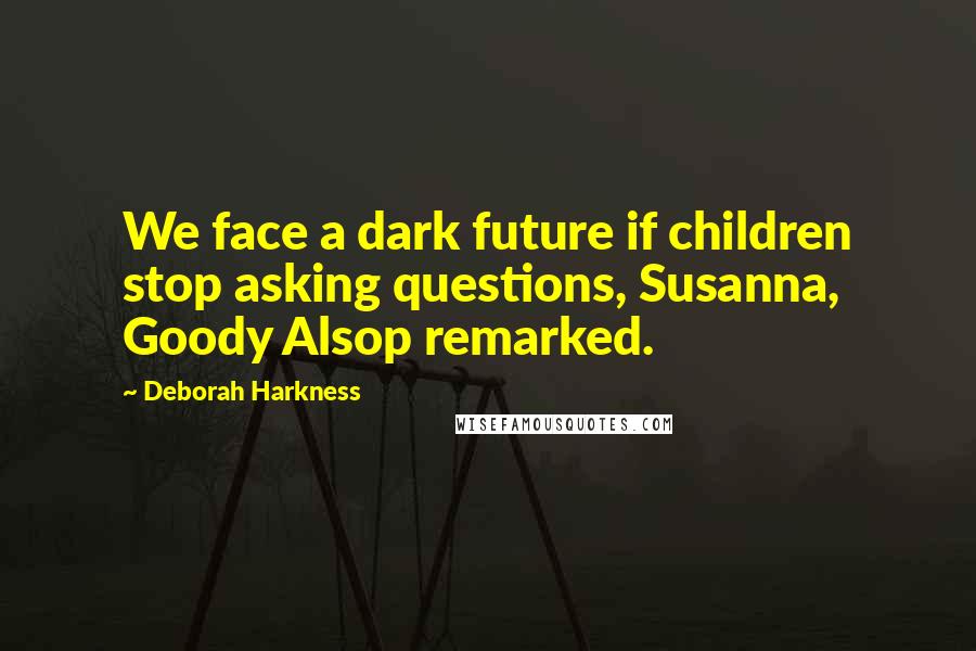 Deborah Harkness Quotes: We face a dark future if children stop asking questions, Susanna, Goody Alsop remarked.