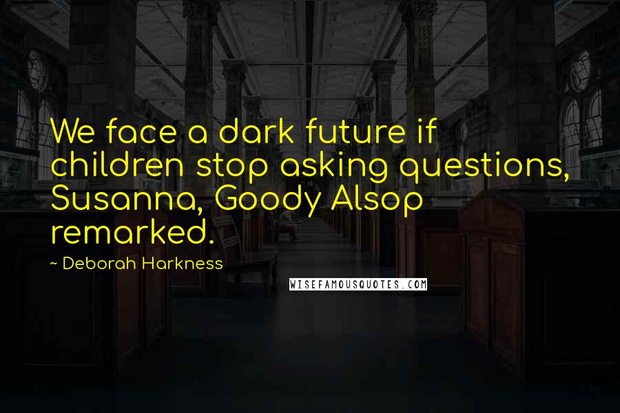 Deborah Harkness Quotes: We face a dark future if children stop asking questions, Susanna, Goody Alsop remarked.