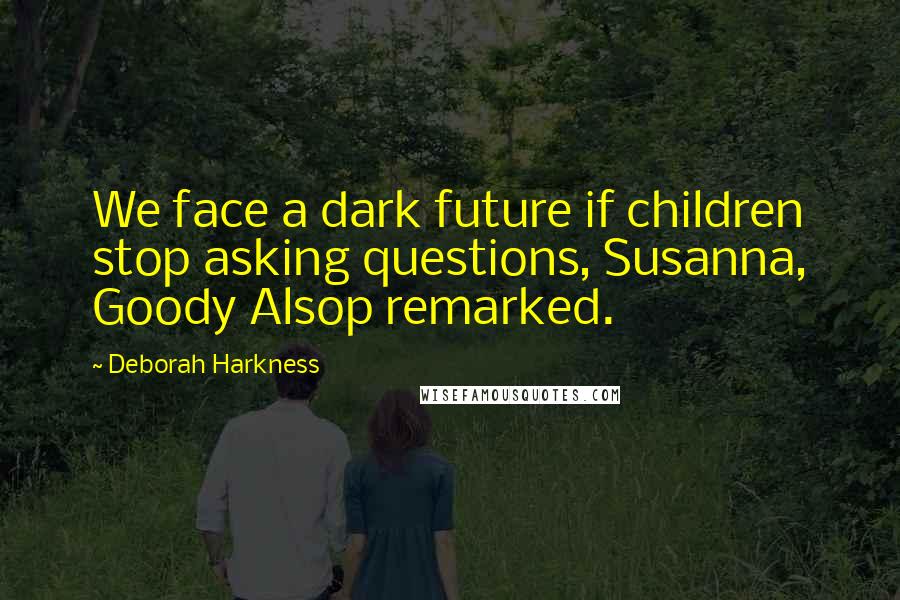 Deborah Harkness Quotes: We face a dark future if children stop asking questions, Susanna, Goody Alsop remarked.