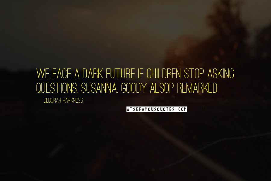 Deborah Harkness Quotes: We face a dark future if children stop asking questions, Susanna, Goody Alsop remarked.