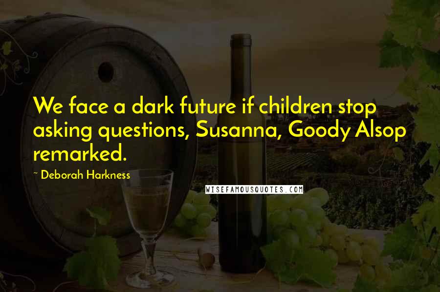 Deborah Harkness Quotes: We face a dark future if children stop asking questions, Susanna, Goody Alsop remarked.