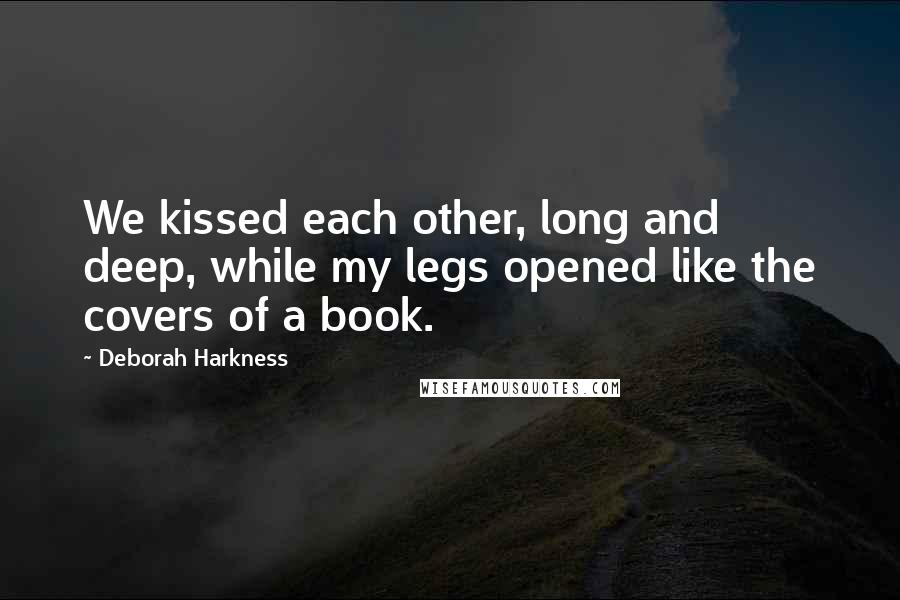 Deborah Harkness Quotes: We kissed each other, long and deep, while my legs opened like the covers of a book.