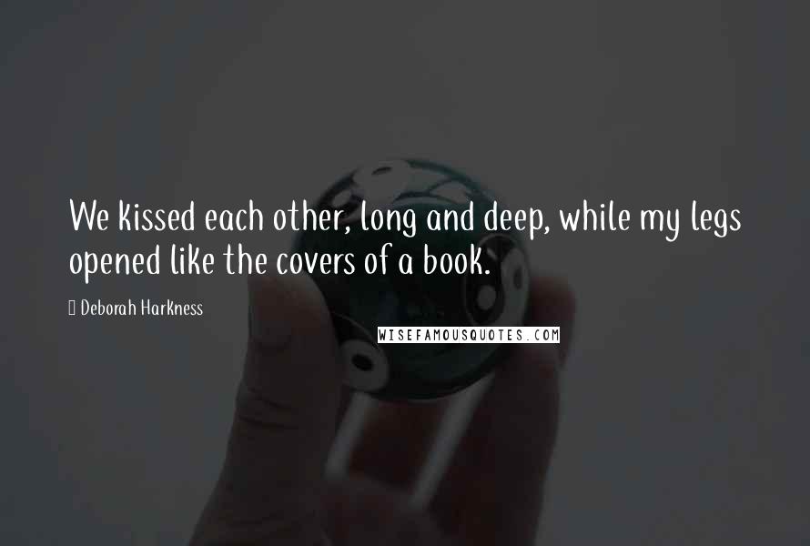 Deborah Harkness Quotes: We kissed each other, long and deep, while my legs opened like the covers of a book.