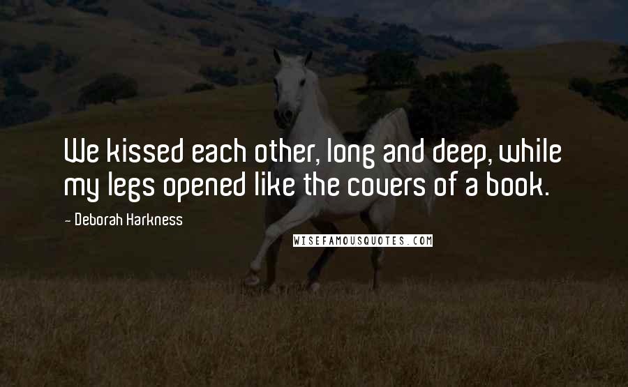 Deborah Harkness Quotes: We kissed each other, long and deep, while my legs opened like the covers of a book.