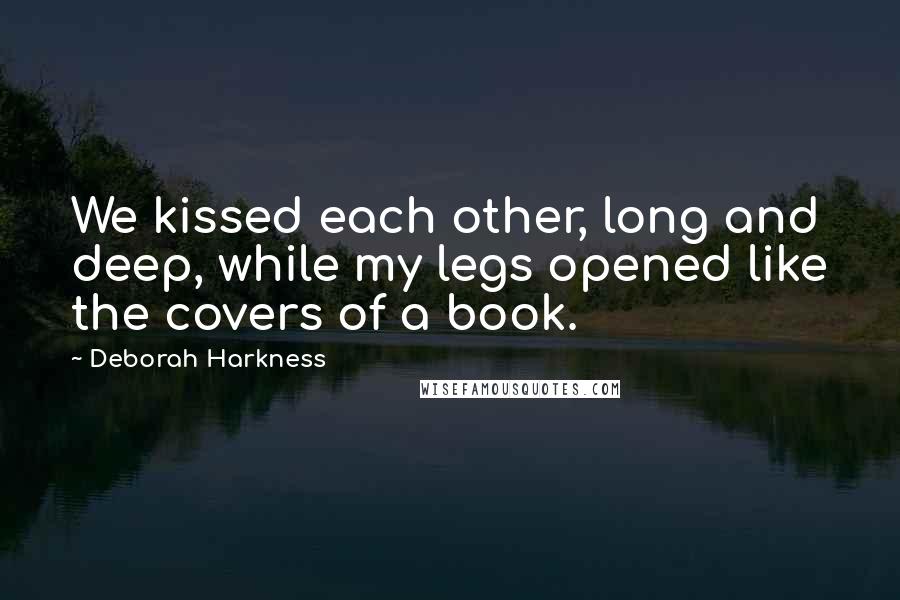 Deborah Harkness Quotes: We kissed each other, long and deep, while my legs opened like the covers of a book.