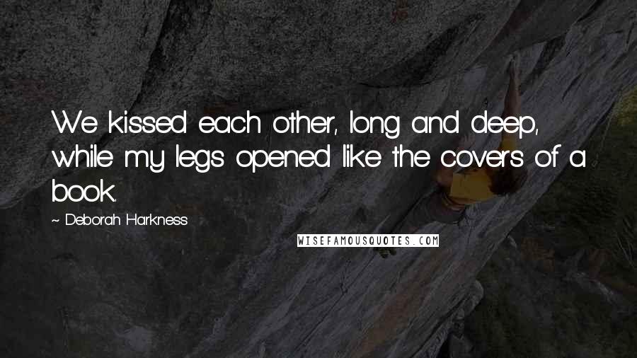 Deborah Harkness Quotes: We kissed each other, long and deep, while my legs opened like the covers of a book.