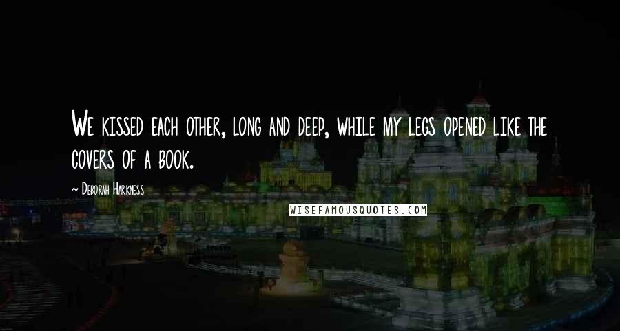 Deborah Harkness Quotes: We kissed each other, long and deep, while my legs opened like the covers of a book.