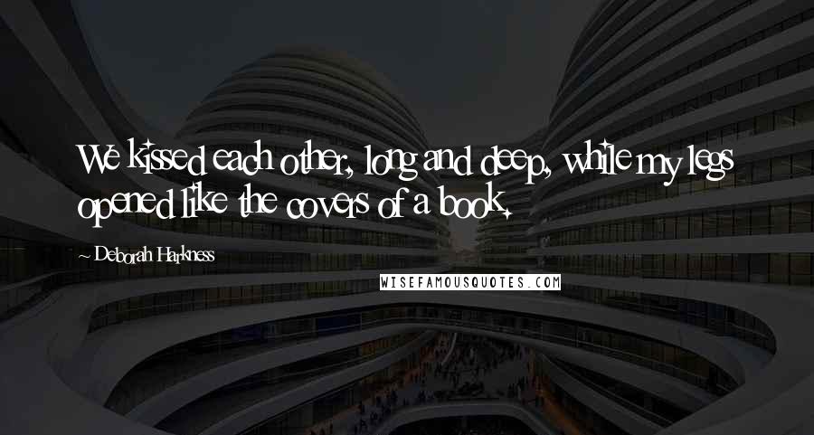 Deborah Harkness Quotes: We kissed each other, long and deep, while my legs opened like the covers of a book.