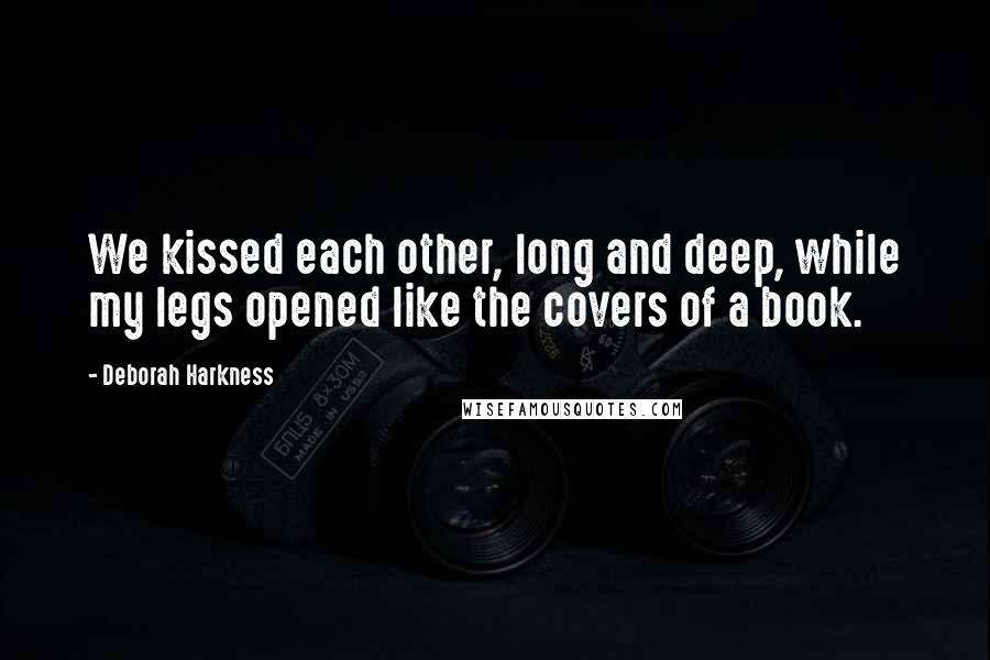 Deborah Harkness Quotes: We kissed each other, long and deep, while my legs opened like the covers of a book.