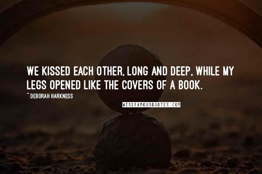 Deborah Harkness Quotes: We kissed each other, long and deep, while my legs opened like the covers of a book.