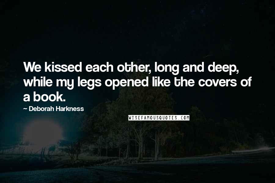 Deborah Harkness Quotes: We kissed each other, long and deep, while my legs opened like the covers of a book.