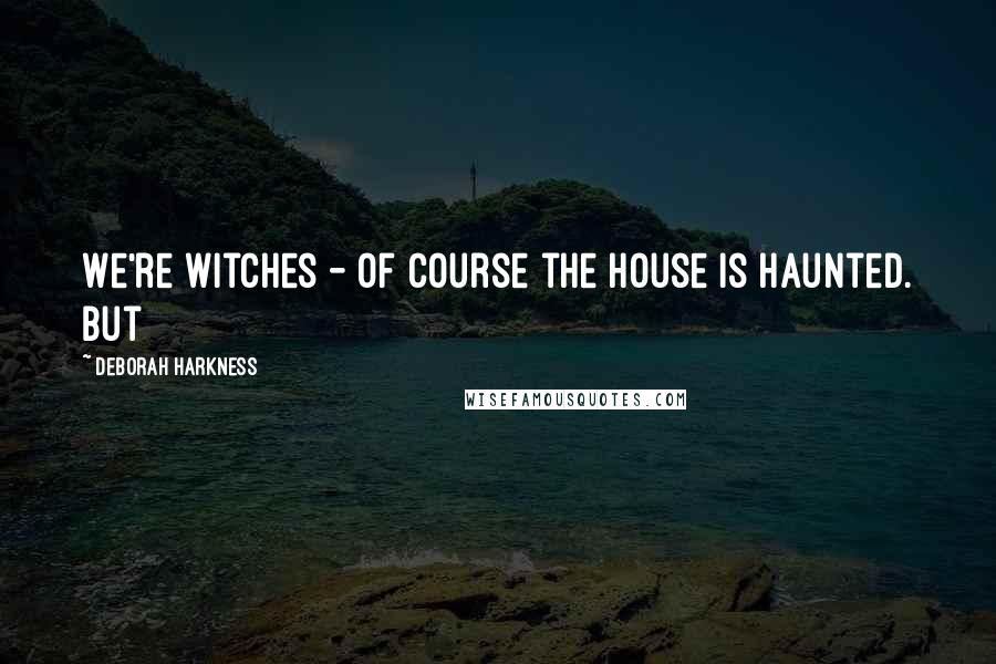 Deborah Harkness Quotes: We're witches - of course the house is haunted. But