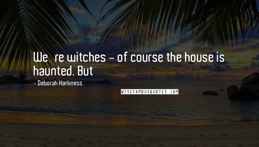 Deborah Harkness Quotes: We're witches - of course the house is haunted. But