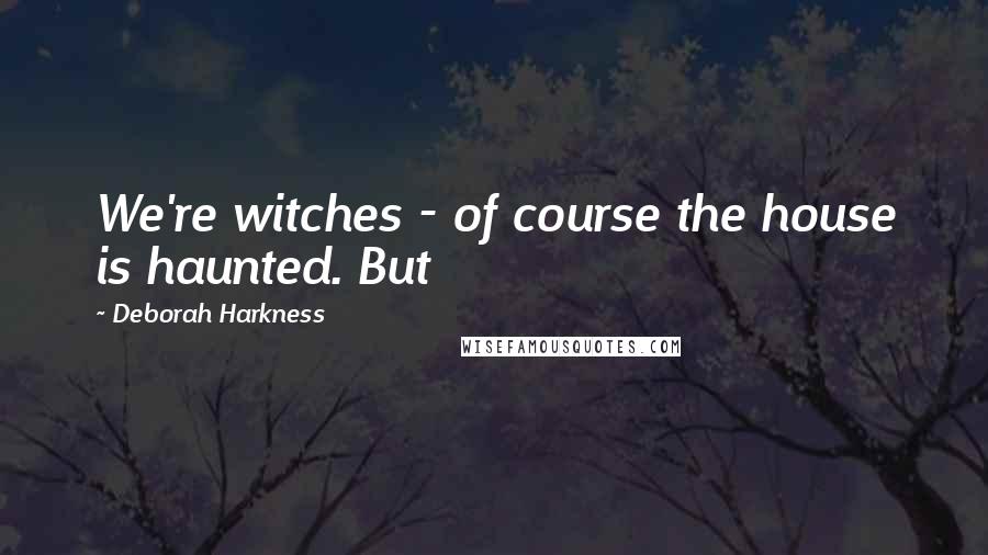 Deborah Harkness Quotes: We're witches - of course the house is haunted. But