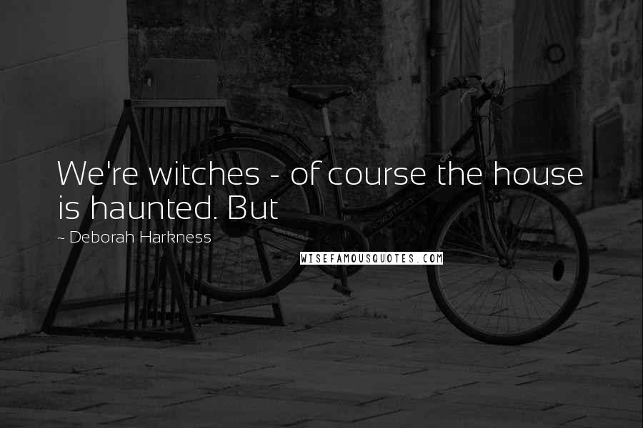 Deborah Harkness Quotes: We're witches - of course the house is haunted. But