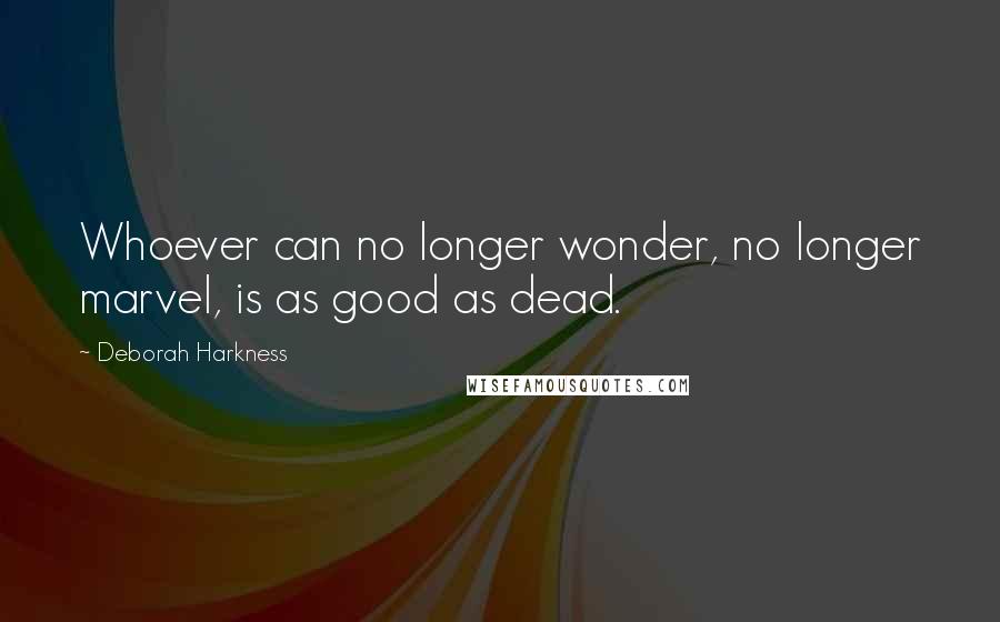 Deborah Harkness Quotes: Whoever can no longer wonder, no longer marvel, is as good as dead.