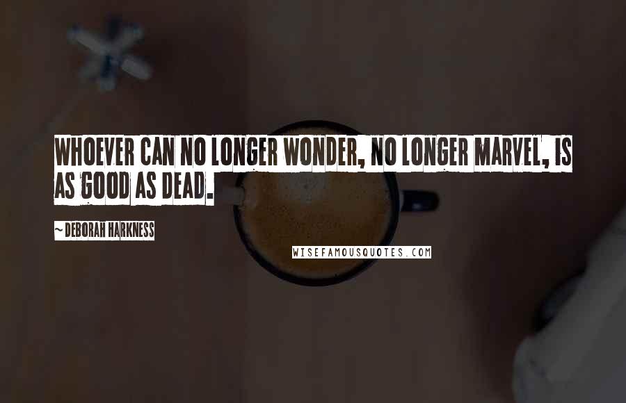 Deborah Harkness Quotes: Whoever can no longer wonder, no longer marvel, is as good as dead.