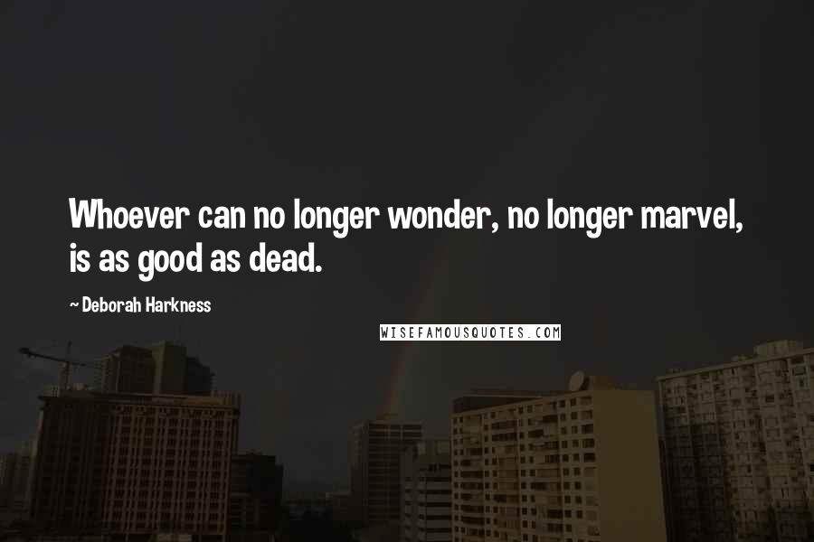 Deborah Harkness Quotes: Whoever can no longer wonder, no longer marvel, is as good as dead.