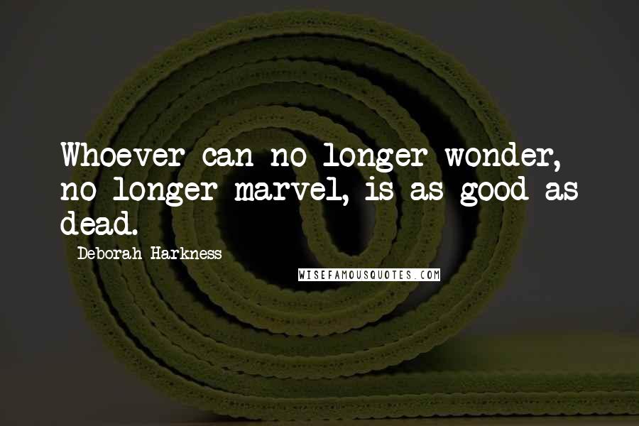 Deborah Harkness Quotes: Whoever can no longer wonder, no longer marvel, is as good as dead.