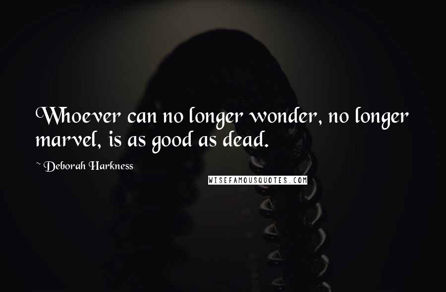 Deborah Harkness Quotes: Whoever can no longer wonder, no longer marvel, is as good as dead.