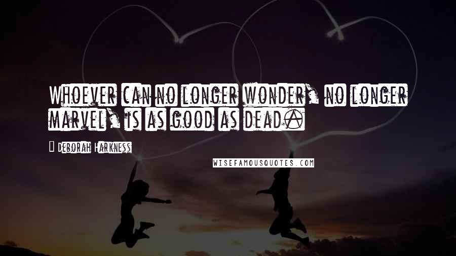 Deborah Harkness Quotes: Whoever can no longer wonder, no longer marvel, is as good as dead.