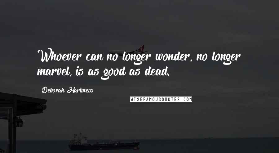 Deborah Harkness Quotes: Whoever can no longer wonder, no longer marvel, is as good as dead.