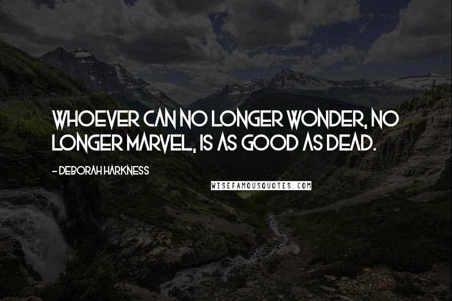 Deborah Harkness Quotes: Whoever can no longer wonder, no longer marvel, is as good as dead.