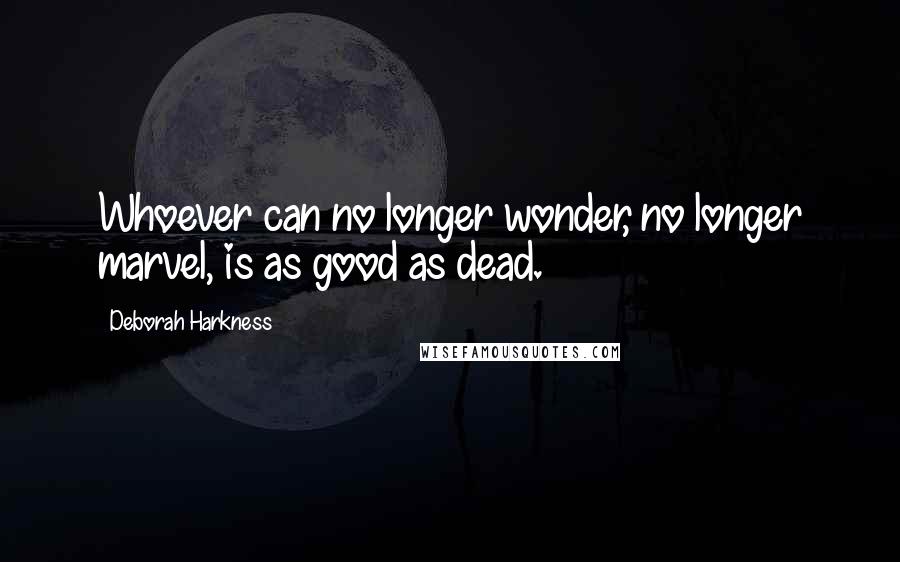 Deborah Harkness Quotes: Whoever can no longer wonder, no longer marvel, is as good as dead.