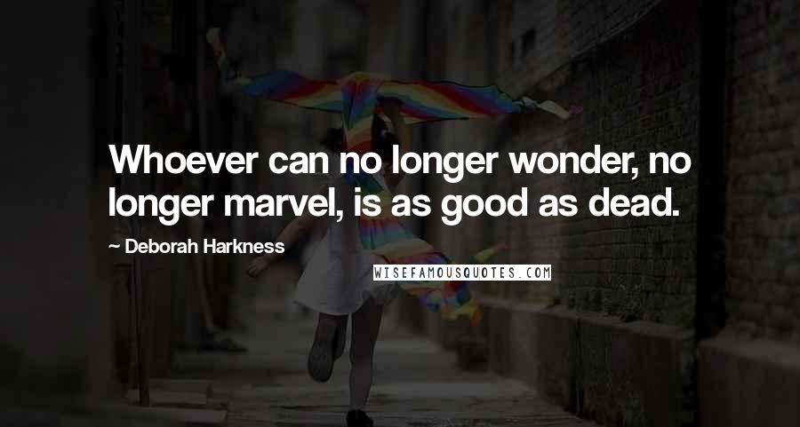 Deborah Harkness Quotes: Whoever can no longer wonder, no longer marvel, is as good as dead.