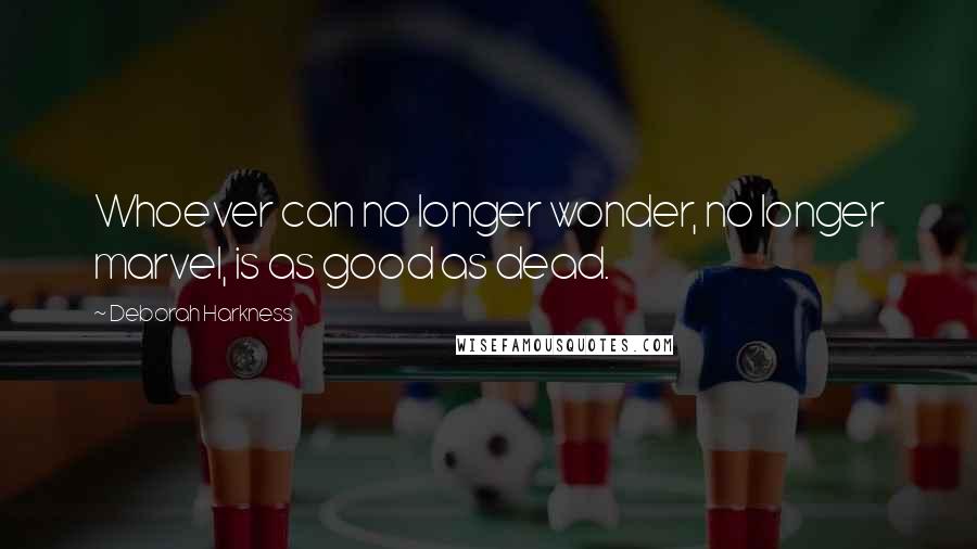 Deborah Harkness Quotes: Whoever can no longer wonder, no longer marvel, is as good as dead.