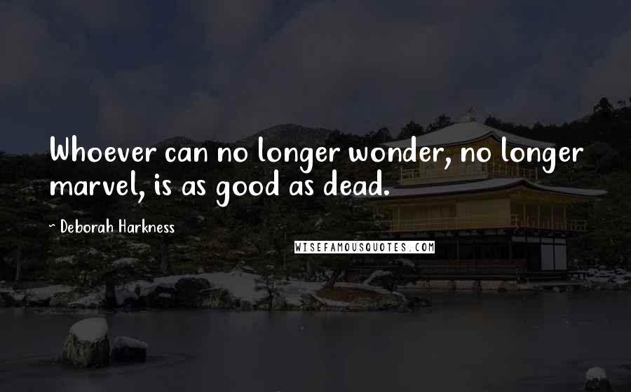 Deborah Harkness Quotes: Whoever can no longer wonder, no longer marvel, is as good as dead.