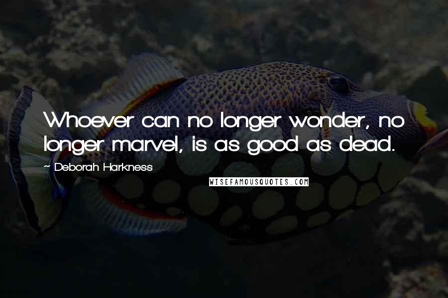 Deborah Harkness Quotes: Whoever can no longer wonder, no longer marvel, is as good as dead.
