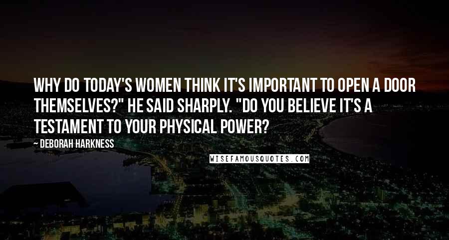 Deborah Harkness Quotes: Why do today's women think it's important to open a door themselves?" he said sharply. "Do you believe it's a testament to your physical power?