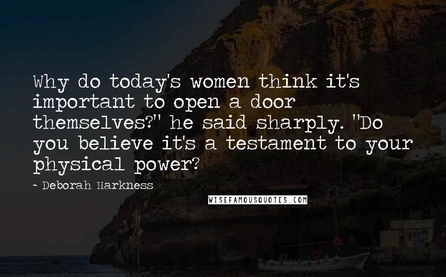 Deborah Harkness Quotes: Why do today's women think it's important to open a door themselves?" he said sharply. "Do you believe it's a testament to your physical power?