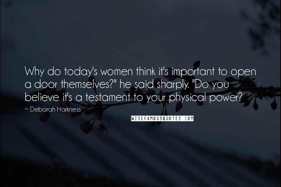 Deborah Harkness Quotes: Why do today's women think it's important to open a door themselves?" he said sharply. "Do you believe it's a testament to your physical power?