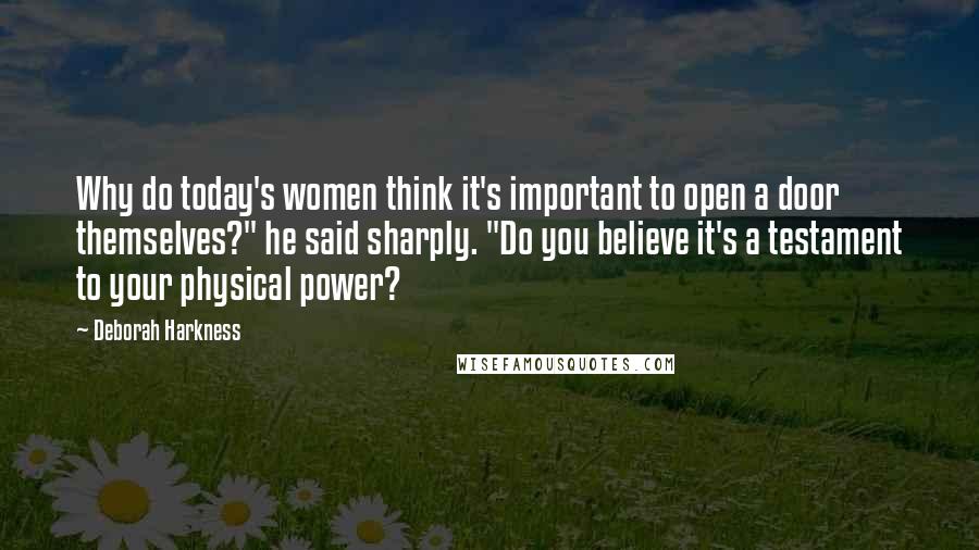 Deborah Harkness Quotes: Why do today's women think it's important to open a door themselves?" he said sharply. "Do you believe it's a testament to your physical power?
