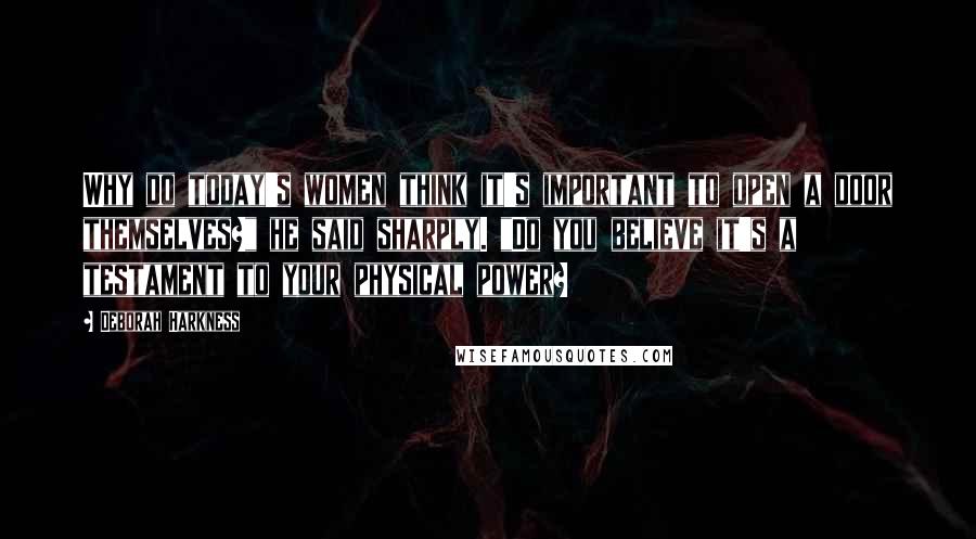 Deborah Harkness Quotes: Why do today's women think it's important to open a door themselves?" he said sharply. "Do you believe it's a testament to your physical power?