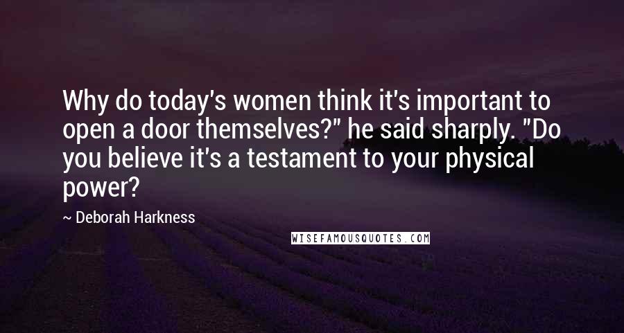 Deborah Harkness Quotes: Why do today's women think it's important to open a door themselves?" he said sharply. "Do you believe it's a testament to your physical power?