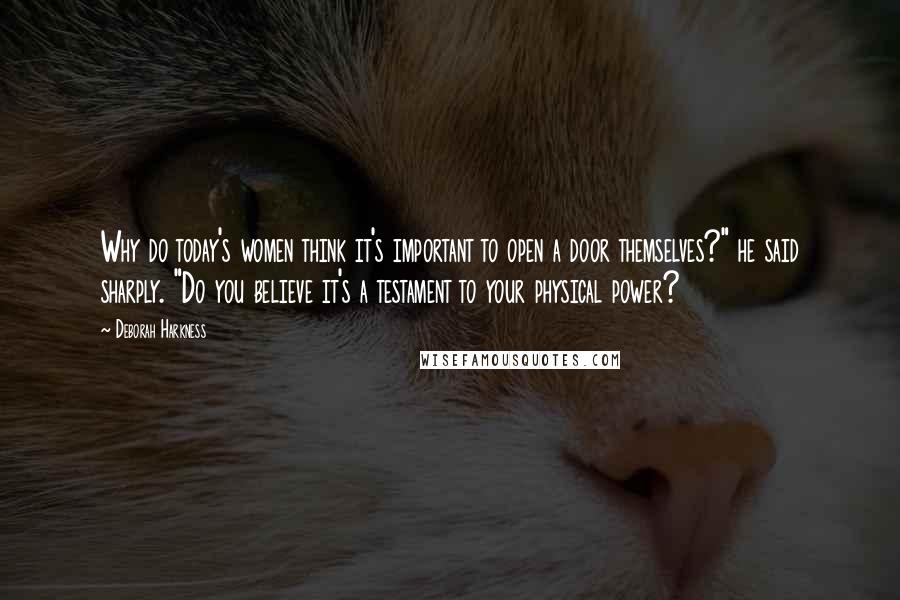 Deborah Harkness Quotes: Why do today's women think it's important to open a door themselves?" he said sharply. "Do you believe it's a testament to your physical power?