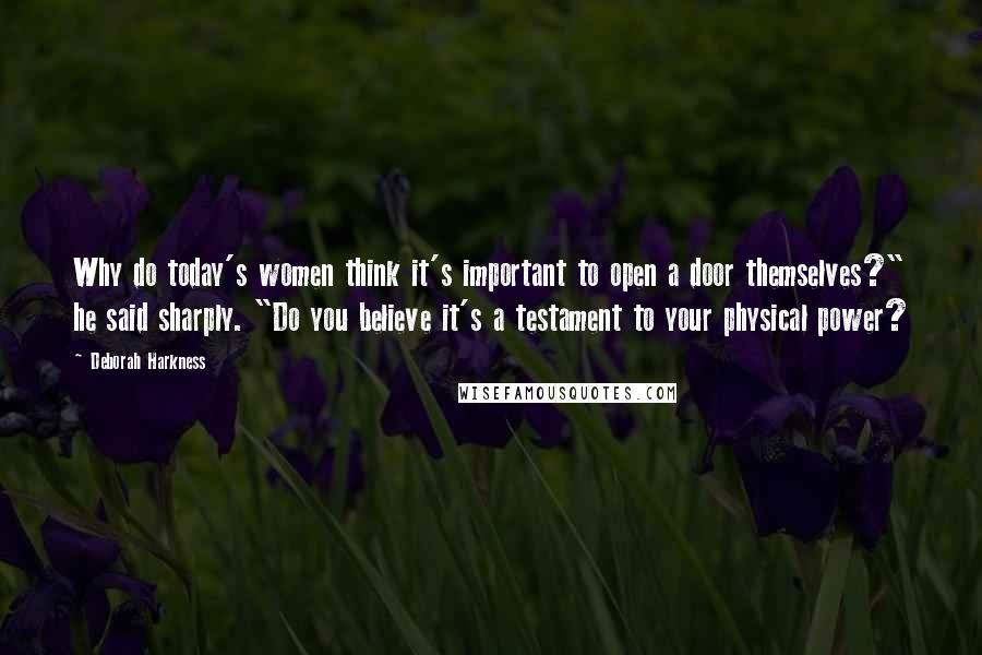 Deborah Harkness Quotes: Why do today's women think it's important to open a door themselves?" he said sharply. "Do you believe it's a testament to your physical power?