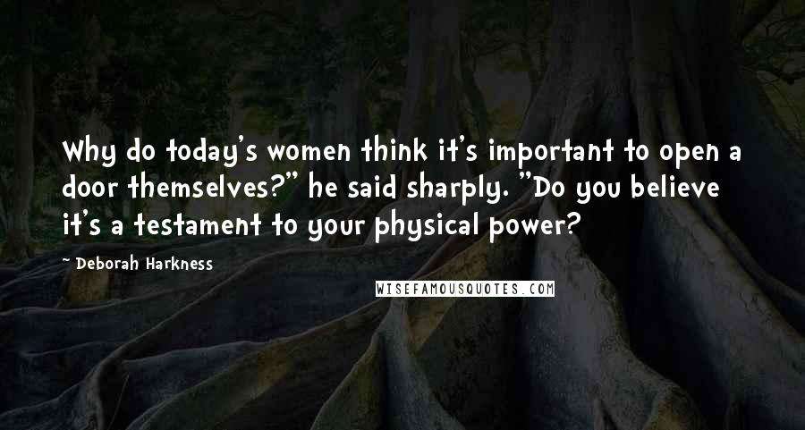 Deborah Harkness Quotes: Why do today's women think it's important to open a door themselves?" he said sharply. "Do you believe it's a testament to your physical power?